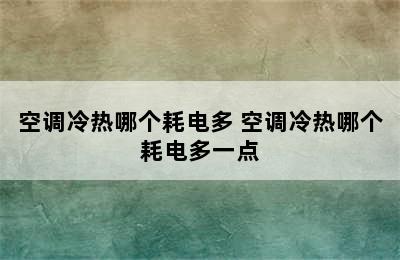 空调冷热哪个耗电多 空调冷热哪个耗电多一点